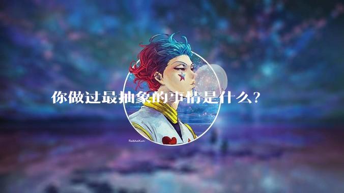 你做过最抽象的事情是什么？
