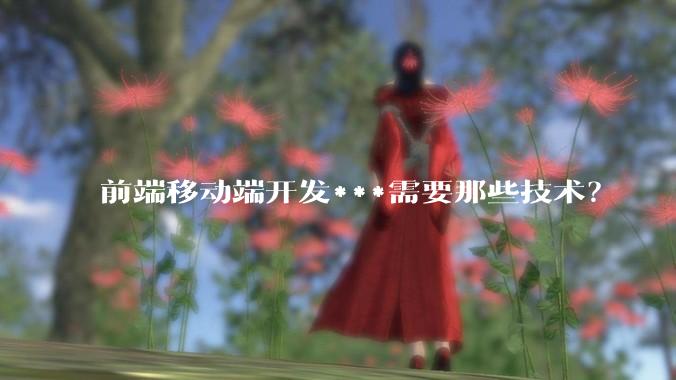 前端移动端开发***需要那些技术？