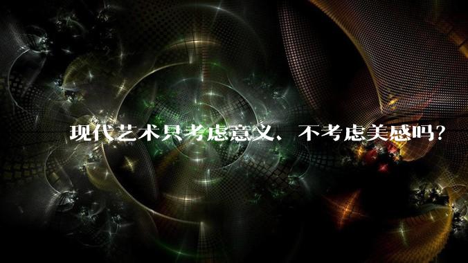 现代艺术只考虑意义、不考虑美感吗？
