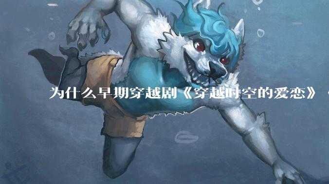 为什么早期穿越剧《穿越时空的爱恋》《寻秦记》没有觉得那么「雷」人？