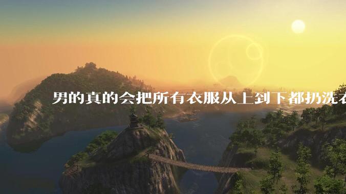 男的真的会把所有衣服从上到下都扔洗衣机吗？