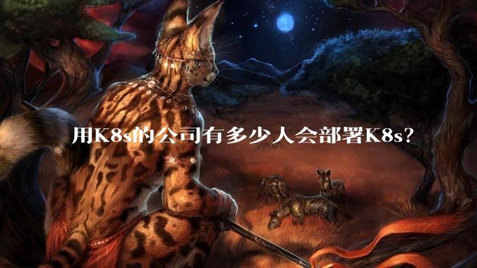 用K8s的公司有多少人会部署K8s？