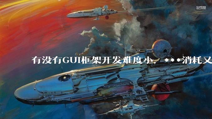 有没有GUI框架开发难度小，***消耗又不多，而且又跨平台？