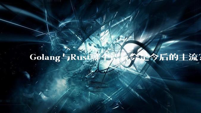 Golang与Rust哪个语言会是今后的主流？