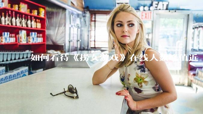 如何看待《捞女游戏》在线人数峰值近 7 万，仍位居国区热销第一？