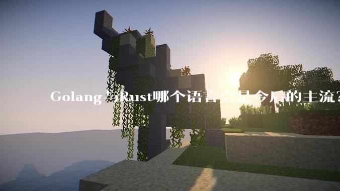 Golang与Rust哪个语言会是今后的主流？