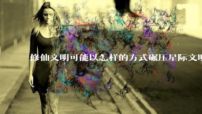 修仙文明可能以怎样的方式碾压星际文明？